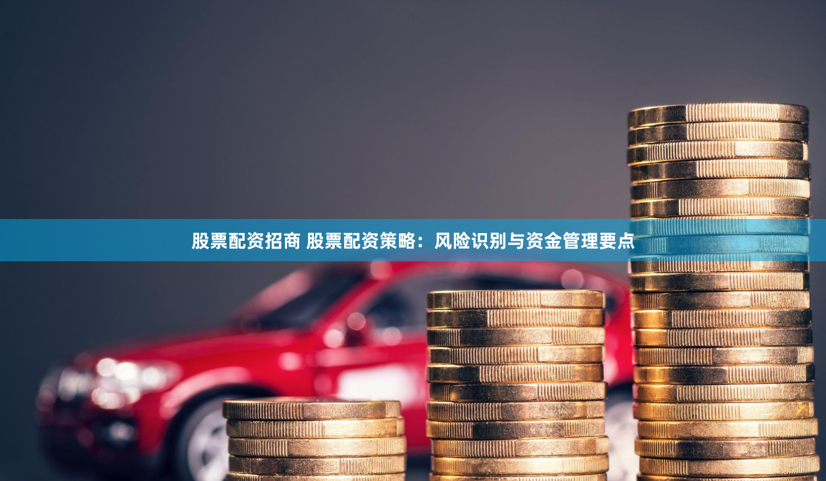 股票配资招商 股票配资策略：风险识别与资金管理要点