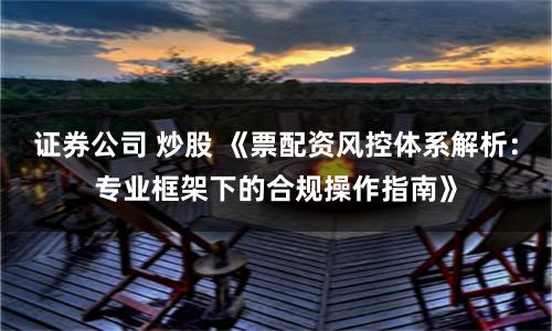 证券公司 炒股 《票配资风控体系解析：专业框架下的合规操作指南》