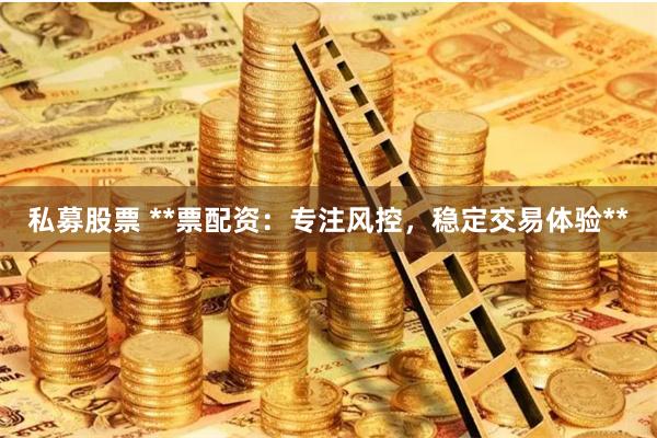 私募股票 **票配资：专注风控，稳定交易体验**