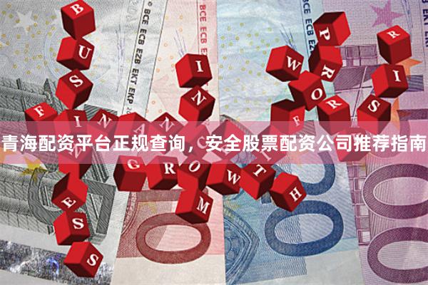 青海配资平台正规查询，安全股票配资公司推荐指南
