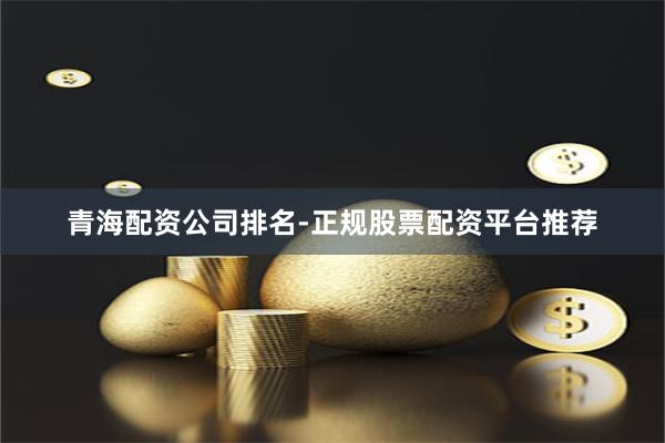 青海配资公司排名-正规股票配资平台推荐