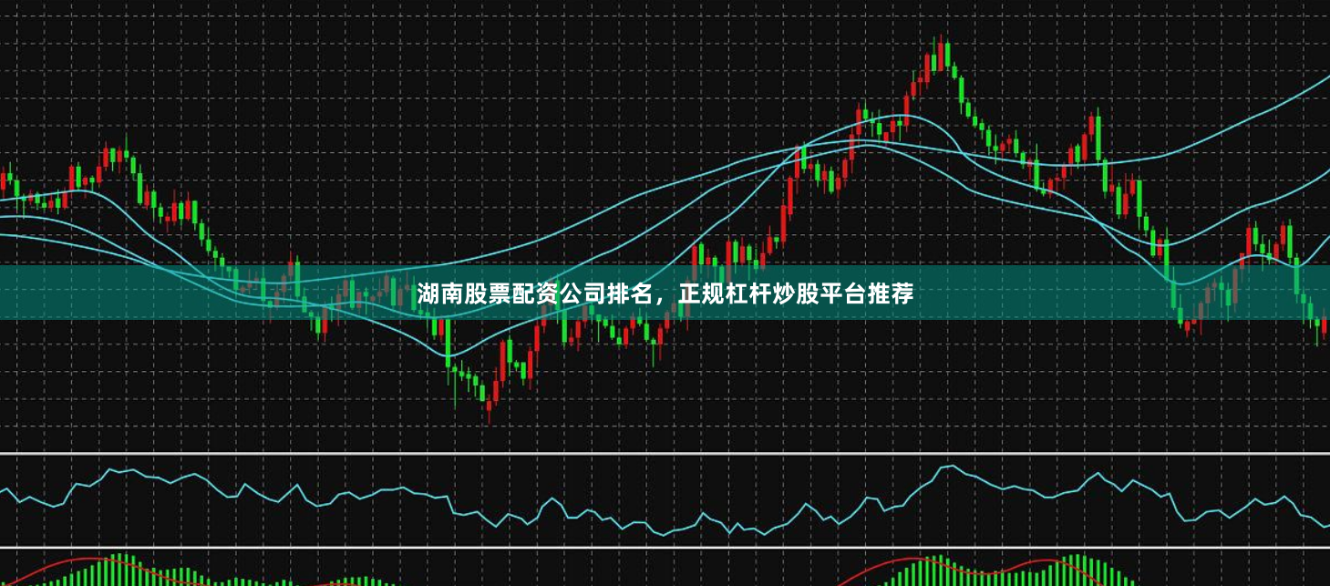 湖南股票配资公司排名，正规杠杆炒股平台推荐