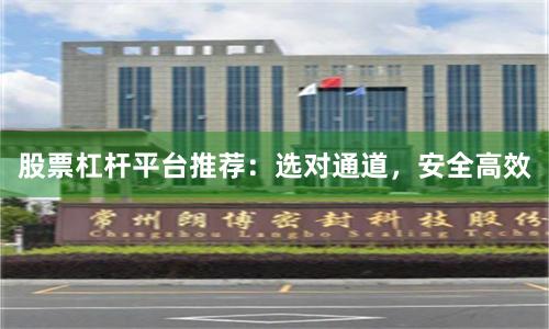 股票杠杆平台推荐：选对通道，安全高效