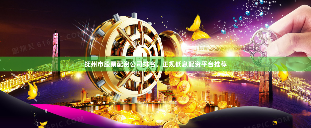 抚州市股票配资公司排名，正规低息配资平台推荐