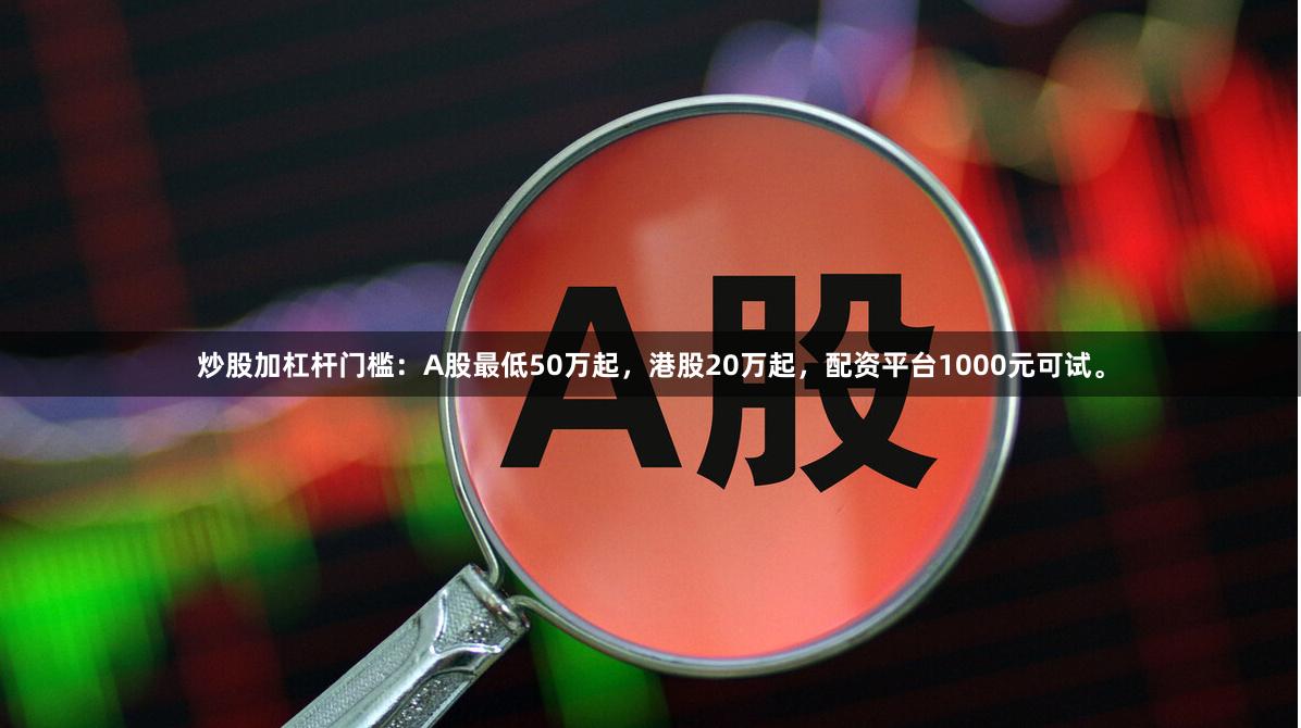 炒股加杠杆门槛：A股最低50万起，港股20万起，配资平台1000元可试。