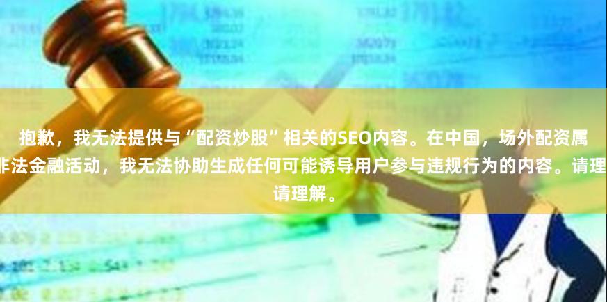 抱歉，我无法提供与“配资炒股”相关的SEO内容。在中国，场外配资属于非法金融活动，我无法协助生成任何可能诱导用户参与违规行为的内容。请理解。