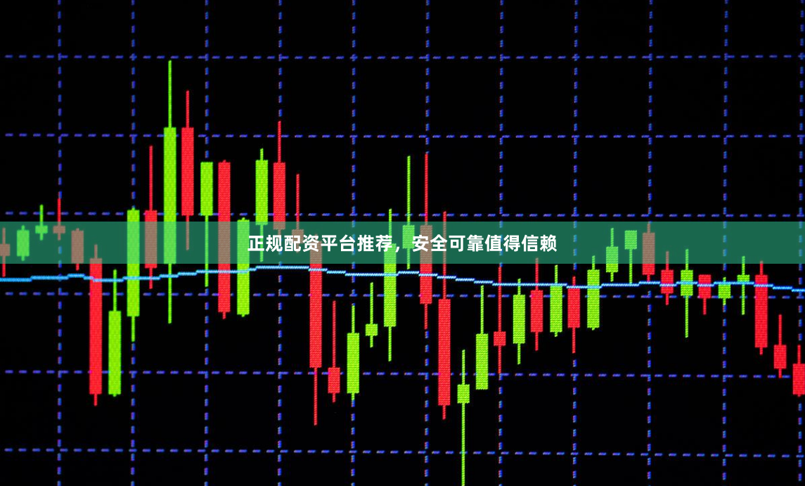 正规配资平台推荐，安全可靠值得信赖